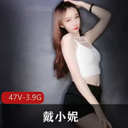 戴小妮土豪定制展示视频集,47个视频3.9G,高颜值火辣身材尽显