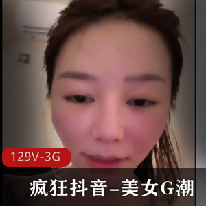 疯狂抖音美女G潮：大学生教师嫩模主播封号资源丰富，129个视频3G大小，惊艳全场！