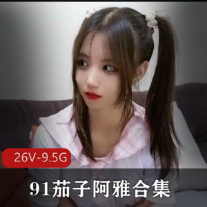 91茄子阿雅:清纯靓丽妹子自拍26部作品9.5G,黑森林无水印内部剧情