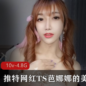 TS芭娜娜美妖视频大放送!10个视频总大小4.82G,金主、妹子、熊应有尽有!