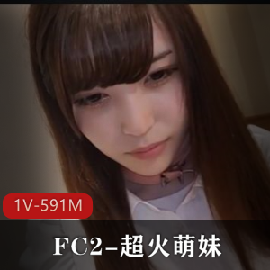 FC2超火萌妹1V-591M自拍55分钟完美露脸！