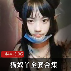 44V-3.0G性感妹子猫奴丫全系列合集,火爆禁播视频集合