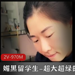 媚黑留学生:超大超绿帽子2V970M,自拍视频曝光战黑PUA口玩羞辱!