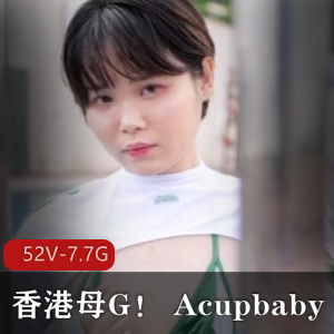 香港小狗Acupbaby最新合集52V7.7G,户外自拍,疯狂无保护