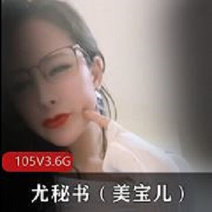 直播美宝儿尤秘书御姐少妇105部3.6G蜜臀天花板太绝了