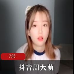抖音周大萌劲爆合集31部3.29G火爆