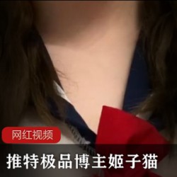 推特姬子猫火辣私拍视频72部38G身材太顶了